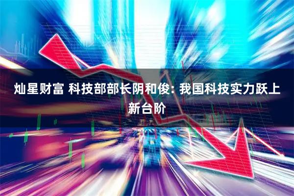 灿星财富 科技部部长阴和俊: 我国科技实力跃上新台阶