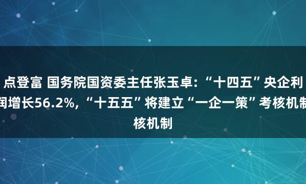 点登富 国务院国资委主任张玉卓: “十四五”央企利润增长56.2%, “十五五”将建立“一企一策”考核机制