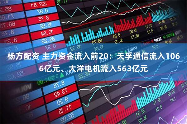 杨方配资 主力资金流入前20：天孚通信流入1066亿元、大洋电机流入563亿元