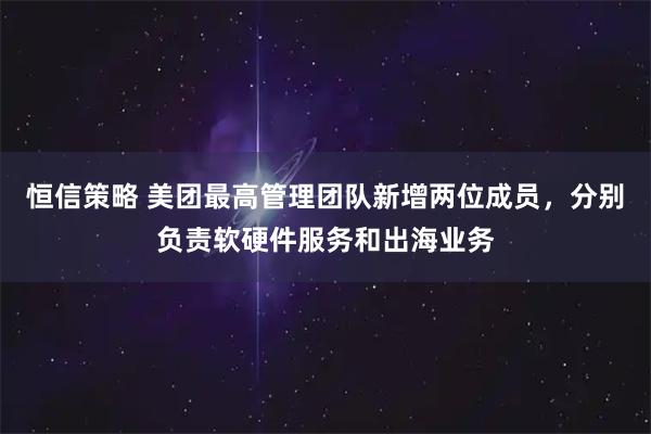恒信策略 美团最高管理团队新增两位成员，分别负责软硬件服务和出海业务