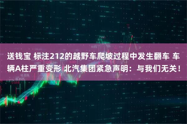 送钱宝 标注212的越野车爬坡过程中发生翻车 车辆A柱严重变形 北汽集团紧急声明：与我们无关！